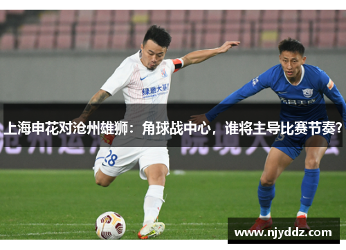 上海申花对沧州雄狮：角球战中心，谁将主导比赛节奏？
