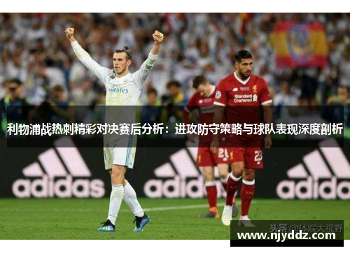 利物浦战热刺精彩对决赛后分析：进攻防守策略与球队表现深度剖析
