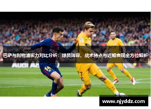 巴萨与利物浦实力对比分析：球员阵容、战术特点与近期表现全方位解析