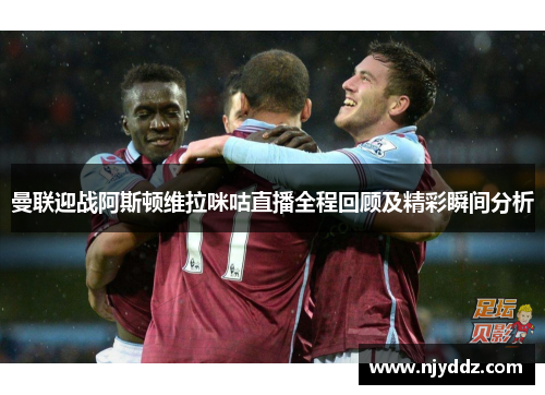 曼联迎战阿斯顿维拉咪咕直播全程回顾及精彩瞬间分析