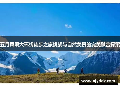 五月贡嘎大环线徒步之旅挑战与自然美景的完美融合探索