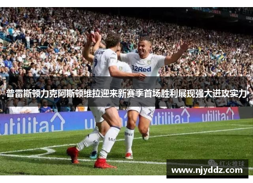 普雷斯顿力克阿斯顿维拉迎来新赛季首场胜利展现强大进攻实力