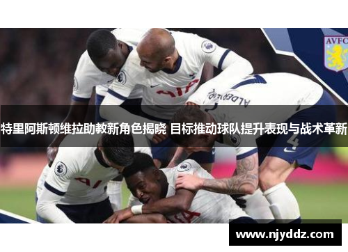 特里阿斯顿维拉助教新角色揭晓 目标推动球队提升表现与战术革新