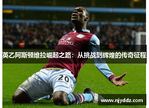 英乙阿斯顿维拉崛起之路：从挑战到辉煌的传奇征程