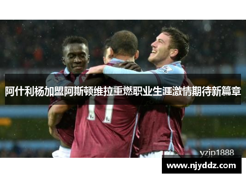 阿什利杨加盟阿斯顿维拉重燃职业生涯激情期待新篇章