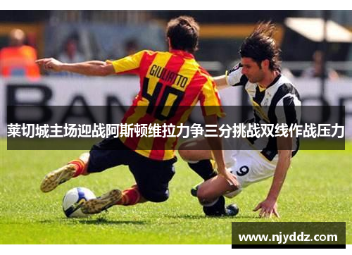 莱切城主场迎战阿斯顿维拉力争三分挑战双线作战压力
